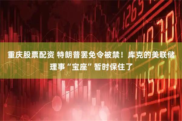 重庆股票配资 特朗普罢免令被禁！库克的美联储理事“宝座”暂时保住了