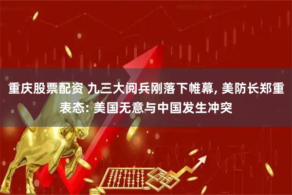 重庆股票配资 九三大阅兵刚落下帷幕, 美防长郑重表态: 美国无意与中国发生冲突