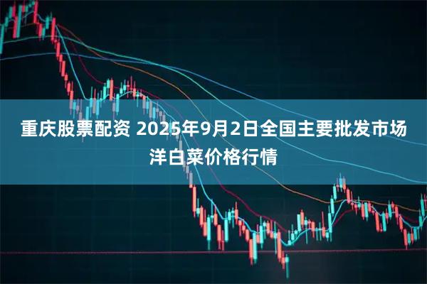 重庆股票配资 2025年9月2日全国主要批发市场洋白菜价格行情