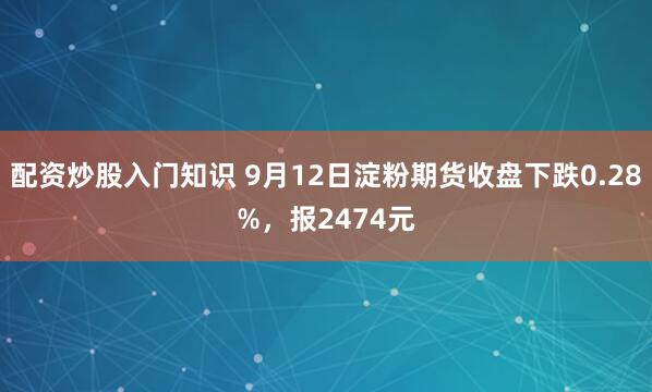 配资炒股入门知识 9月12日淀粉期货收盘下跌0.28%，报2474元