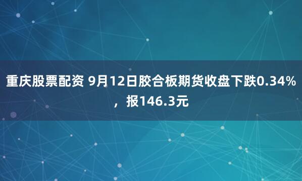 重庆股票配资 9月12日胶合板期货收盘下跌0.34%，报146.3元