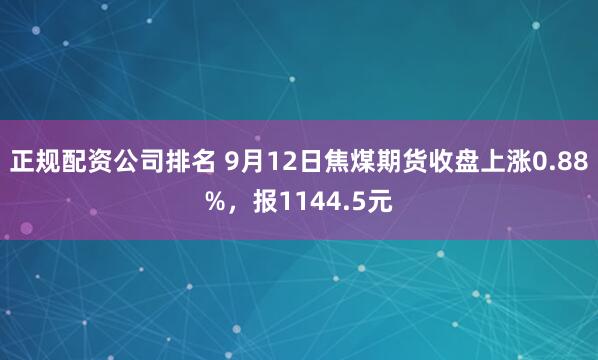正规配资公司排名 9月12日焦煤期货收盘上涨0.88%，报1144.5元