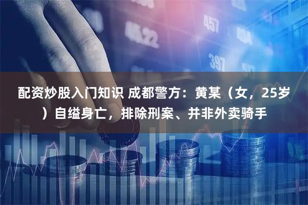 配资炒股入门知识 成都警方：黄某（女，25岁）自缢身亡，排除刑案、并非外卖骑手