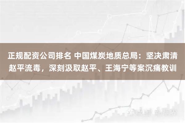 正规配资公司排名 中国煤炭地质总局：坚决肃清赵平流毒，深刻汲取赵平、王海宁等案沉痛教训