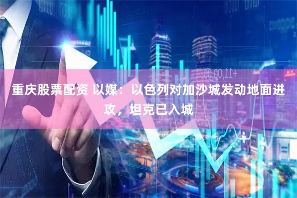 重庆股票配资 以媒：以色列对加沙城发动地面进攻，坦克已入城