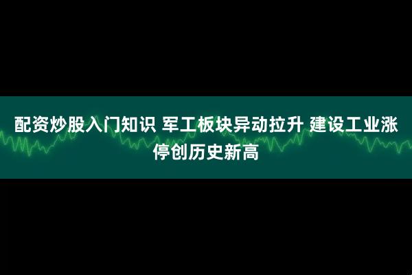 配资炒股入门知识 军工板块异动拉升 建设工业涨停创历史新高