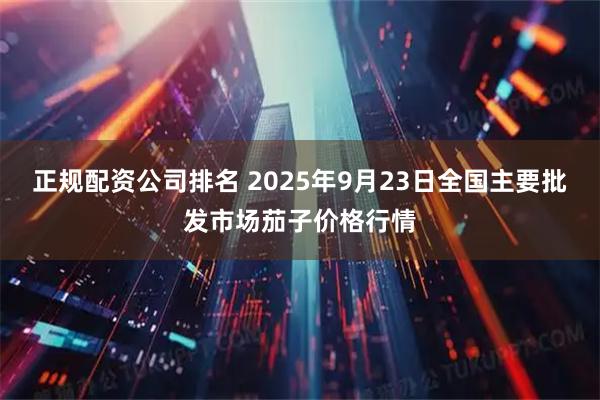 正规配资公司排名 2025年9月23日全国主要批发市场茄子价格行情