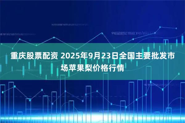 重庆股票配资 2025年9月23日全国主要批发市场苹果梨价格行情