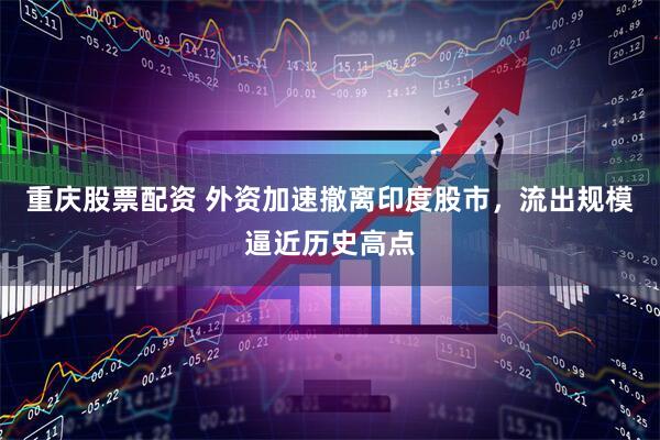 重庆股票配资 外资加速撤离印度股市，流出规模逼近历史高点