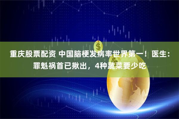 重庆股票配资 中国脑梗发病率世界第一！医生：罪魁祸首已揪出，4种蔬菜要少吃