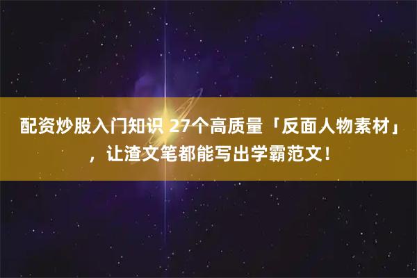 配资炒股入门知识 27个高质量「反面人物素材」，让渣文笔都能写出学霸范文！