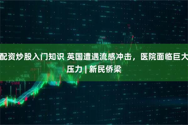 配资炒股入门知识 英国遭遇流感冲击，医院面临巨大压力 | 新民侨梁