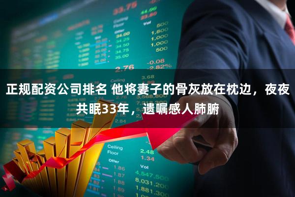 正规配资公司排名 他将妻子的骨灰放在枕边，夜夜共眠33年，遗嘱感人肺腑