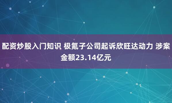 配资炒股入门知识 极氪子公司起诉欣旺达动力 涉案金额23.14亿元