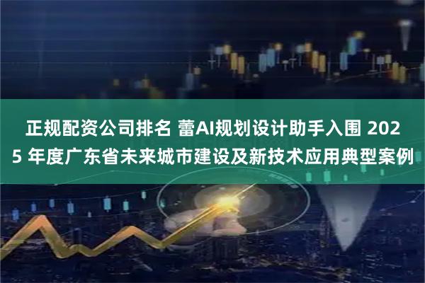 正规配资公司排名 蕾AI规划设计助手入围 2025 年度广东省未来城市建设及新技术应用典型案例