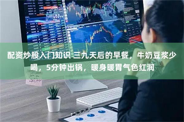 配资炒股入门知识 三九天后的早餐，牛奶豆浆少喝，5分钟出锅，暖身暖胃气色红润