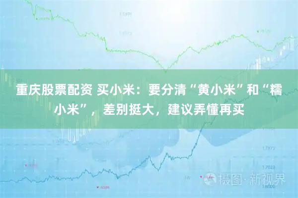 重庆股票配资 买小米：要分清“黄小米”和“糯小米”，差别挺大，建议弄懂再买