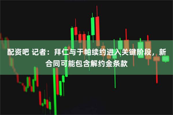 配资吧 记者：拜仁与于帕续约进入关键阶段，新合同可能包含解约金条款