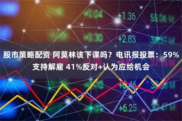 股市策略配资 阿莫林该下课吗？电讯报投票：59%支持解雇 41%反对+认为应给机会