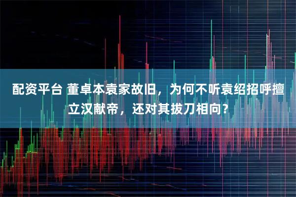 配资平台 董卓本袁家故旧，为何不听袁绍招呼擅立汉献帝，还对其拔刀相向？