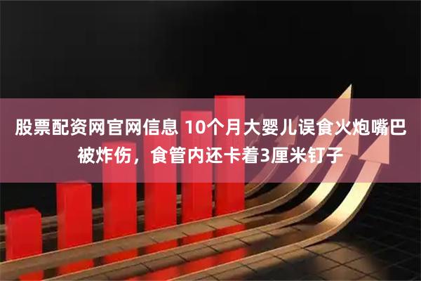 股票配资网官网信息 10个月大婴儿误食火炮嘴巴被炸伤，食管内还卡着3厘米钉子
