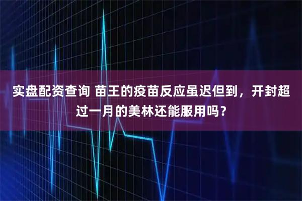 实盘配资查询 苗王的疫苗反应虽迟但到，开封超过一月的美林还能服用吗？