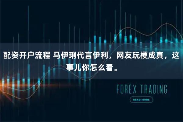 配资开户流程 马伊琍代言伊利，网友玩梗成真，这事儿你怎么看。