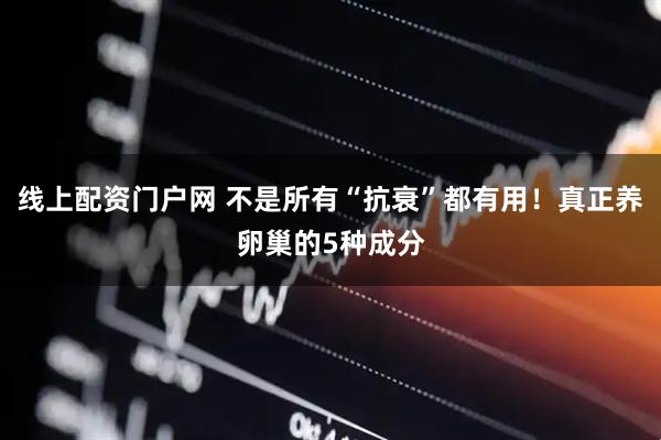 线上配资门户网 不是所有“抗衰”都有用！真正养卵巢的5种成分