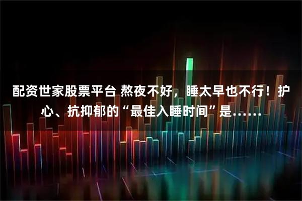 配资世家股票平台 熬夜不好，睡太早也不行！护心、抗抑郁的“最佳入睡时间”是……