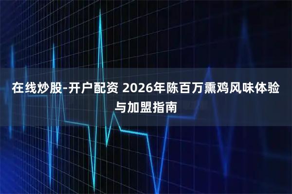 在线炒股-开户配资 2026年陈百万熏鸡风味体验与加盟指南