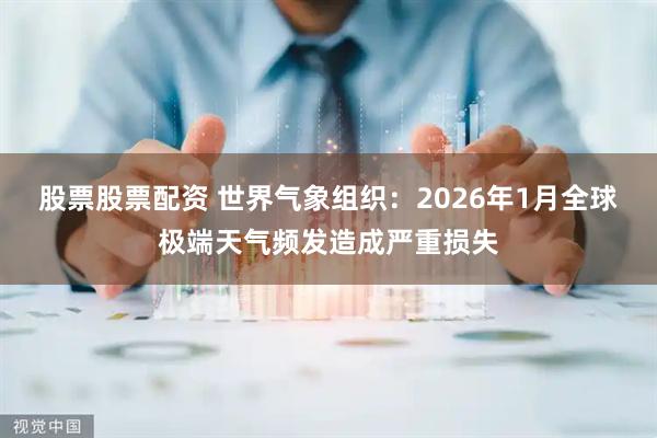 股票股票配资 世界气象组织：2026年1月全球极端天气频发造成严重损失