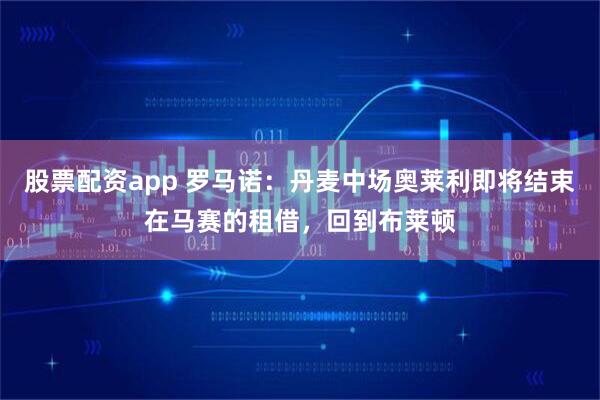 股票配资app 罗马诺：丹麦中场奥莱利即将结束在马赛的租借，回到布莱顿
