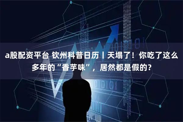 a股配资平台 钦州科普日历丨天塌了！你吃了这么多年的“香芋味”，居然都是假的？