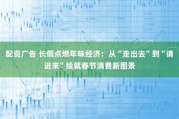 配资广告 长假点燃年味经济：从“走出去”到“请进来”绘就春节消费新图景