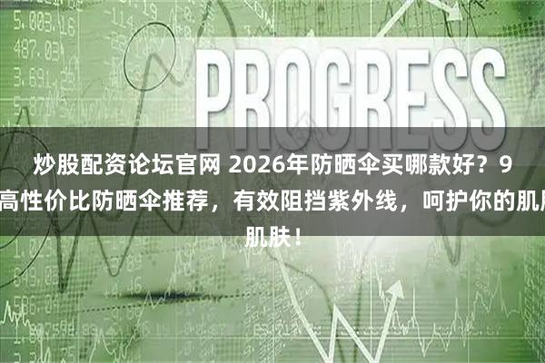 炒股配资论坛官网 2026年防晒伞买哪款好？9款高性价比防晒伞推荐，有效阻挡紫外线，呵护你的肌肤！