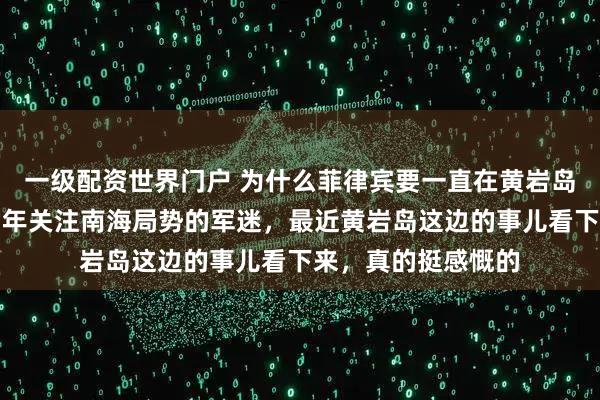 一级配资世界门户 为什么菲律宾要一直在黄岩岛搞事？作为一个常年关注南海局势的军迷，最近黄岩岛这边的事儿看下来，真的挺感慨的