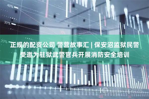 正规的配资公司 警营故事汇 | 保安沼监狱民警受邀为驻狱武警官兵开展消防安全培训