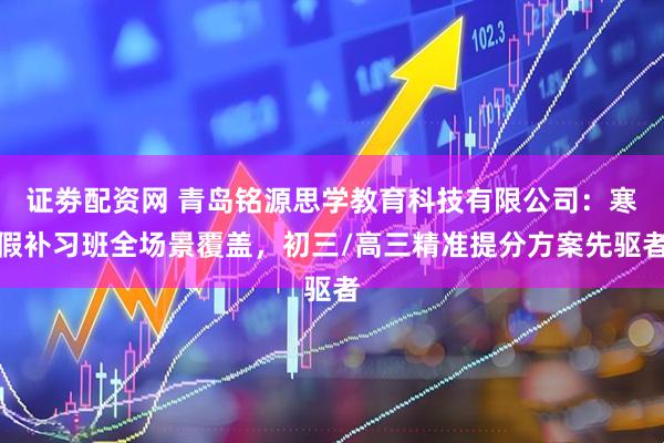 证劵配资网 青岛铭源思学教育科技有限公司：寒假补习班全场景覆盖，初三/高三精准提分方案先驱者