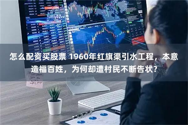 怎么配资买股票 1960年红旗渠引水工程，本意造福百姓，为何却遭村民不断告状？