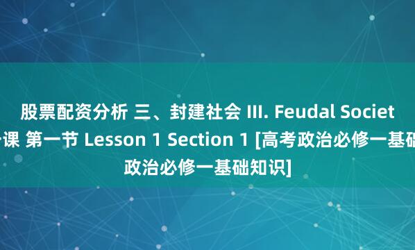 股票配资分析 三、封建社会 III. Feudal Society 第一课 第一节 Lesson 1 Section 1 [高考政治必修一基础知识]