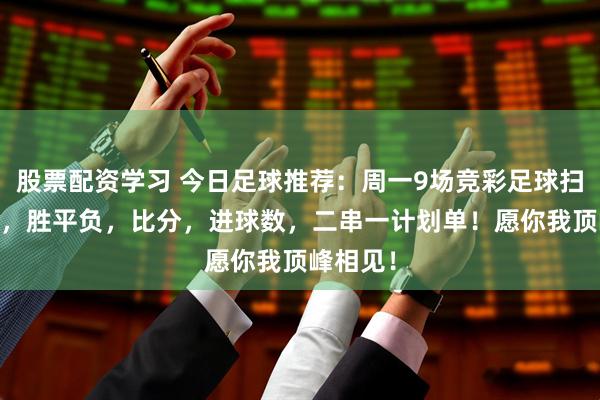 股票配资学习 今日足球推荐：周一9场竞彩足球扫盘分析 ，胜平负，比分，进球数，二串一计划单！愿你我顶峰相见！