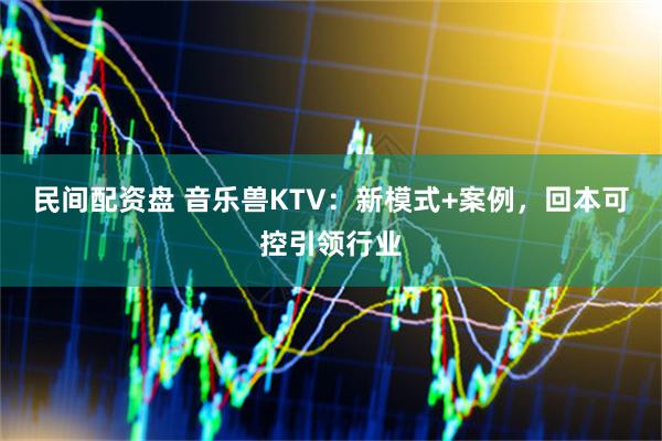 民间配资盘 音乐兽KTV：新模式+案例，回本可控引领行业