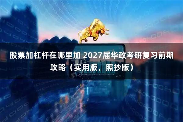 股票加杠杆在哪里加 2027届华政考研复习前期攻略（实用版，照抄版）