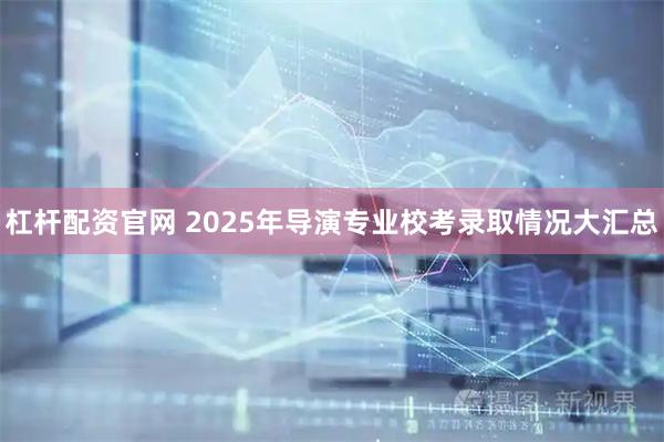 杠杆配资官网 2025年导演专业校考录取情况大汇总
