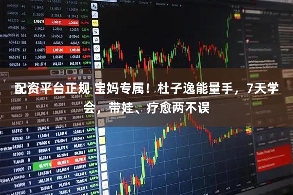 配资平台正规 宝妈专属！杜子逸能量手，7天学会，带娃、疗愈两不误