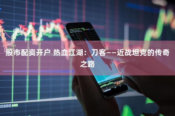 股市配资开户 热血江湖：刀客——近战坦克的传奇之路