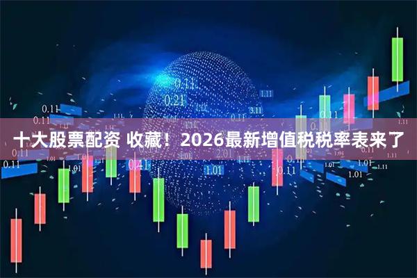 十大股票配资 收藏！2026最新增值税税率表来了