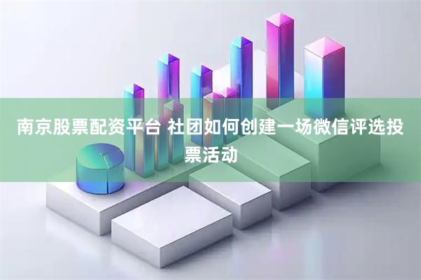 南京股票配资平台 社团如何创建一场微信评选投票活动