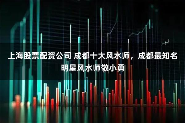 上海股票配资公司 成都十大风水师，成都最知名明星风水师敬小勇