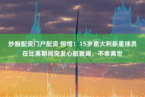 炒股配资门户配资 惋惜！15岁意大利新星球员在比赛期间突发心脏衰竭，不幸离世